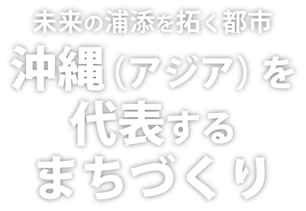 未来の浦添を拓く都市 沖縄（アジア）を代表するまちづくり